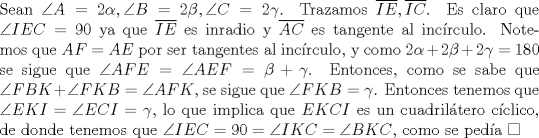 TEX: \noindent Sean $\angle{A}=2\alpha, \angle{B}=2\beta, \angle{C}=2\gamma$. Trazamos $\overline{IE}, \overline{IC}$. Es claro que $\angle{IEC}=90$ ya que $\overline{IE}$ es inradio y $\overline{AC}$ es tangente al inc\'irculo. Notemos que $AF=AE$ por ser tangentes al inc\'irculo, y como $2\alpha+2\beta+2\gamma=180$ se sigue que $\angle{AFE}=\angle{AEF}=\beta+\gamma$. Entonces, como se sabe que $\angle{FBK}+\angle{FKB}=\angle{AFK}$, se sigue que $\angle{FKB}=\gamma$. Entonces tenemos que $\angle{EKI}=\angle{ECI}=\gamma$, lo que implica que $EKCI$ es un cuadril\'atero c\'iclico, de donde tenemos que $\angle{IEC}=90=\angle{IKC}=\angle{BKC}$, como se ped\'ia $\square$