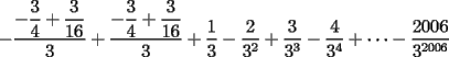 TEX: $-\dfrac{-\dfrac{3}{4}+\dfrac{3}{16}}{3}+\dfrac{-\dfrac{3}{4}+\dfrac{3}{16}}{3}+\dfrac{1}{3}-\dfrac{2}{3^2}+ \dfrac{3}{3^3}-\dfrac{4}{3^4}+\dots -\dfrac{2006}{3^{2006}}$