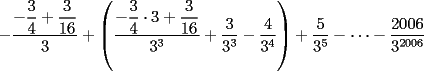 TEX: $-\dfrac{-\dfrac{3}{4}+\dfrac{3}{16}}{3}+\left(\dfrac{-\dfrac{3}{4}\cdot 3 +\dfrac{3}{16}}{3^3}+\dfrac{3}{3^3}-\dfrac{4}{3^4}\right)+\dfrac{5}{3^5}-\dots -\dfrac{2006}{3^{2006}}$