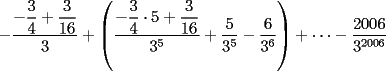 TEX: $-\dfrac{-\dfrac{3}{4}+\dfrac{3}{16}}{3}+\left(\dfrac{-\dfrac{3}{4}\cdot 5 +\dfrac{3}{16}}{3^5}+\dfrac{5}{3^5}-\dfrac{6}{3^6}\right)+\dots -\dfrac{2006}{3^{2006}}$