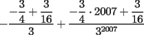 TEX: $-\dfrac{-\dfrac{3}{4}+\dfrac{3}{16}}{3}+\dfrac{-\dfrac{3}{4}\cdot 2007 +\dfrac{3}{16}}{3^{2007}}$