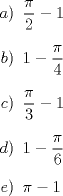 TEX: \begin{minipage}{0.30 \textwidth}\begin{itemize}<br />\item[$a)$] $\dfrac{\pi}{2}-1$<br />\item[$b)$] $1-\dfrac{\pi}{4}$<br />\item[$c)$] $\dfrac{\pi}{3}-1$<br />\item[$d)$] $1-\dfrac{\pi}{6}$<br />\item[$e)$] $\pi-1$<br />\\<br />\end{itemize}\end{minipage}<br />