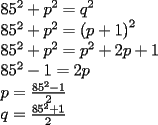 TEX: \[<br />\begin{array}{l}<br /> 85^2  + p^2  = q^2  \\ <br /> 85^2  + p^2  = \left( {p + 1} \right)^2  \\ <br /> 85^2  + p^2  = p^2  + 2p + 1 \\ <br /> 85^2  - 1 = 2p \\ <br /> p = \frac{{85^2  - 1}}{2} \\ <br /> q = \frac{{85^2  + 1}}{2} \\ <br /> \end{array}<br />\]