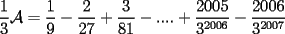 TEX: $\dfrac{1}{3}\mathcal{A}=\dfrac{1}{9}-\dfrac{2}{27}+\dfrac{3}{81}-....+\dfrac{2005}{3^{2006}}-\dfrac{2006}{3^{2007}}$