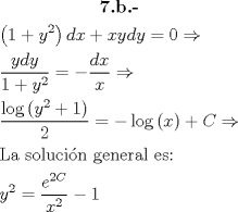 TEX: \[<br />\begin{gathered}<br />  \textbf{7.b.-} \\<br />  \left( {1 + y^2 } \right)dx + xydy = 0 \Rightarrow  \hfill \\<br />  \frac{{ydy}}<br />{{1 + y^2 }} =  - \frac{{dx}}<br />{x} \Rightarrow  \hfill \\<br />  \frac{{\log \left( {y^2  + 1} \right)}}<br />{2} =  - \log \left( x \right) + C \Rightarrow  \hfill \\<br />  {\text{La soluci\'on general es:}} \hfill \\<br />  y^2  = \frac{{e^{2C} }}<br />{{x^2 }} - 1 \hfill \\ <br />\end{gathered} <br />\]<br />