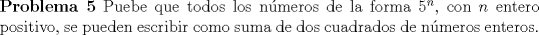 TEX: \noindent \textbf{Problema 5} Puebe que todos los nmeros de la forma $5^n$, con $n$ entero positivo, se pueden escribir como suma de dos cuadrados de nmeros enteros.