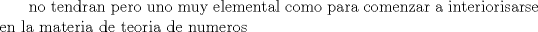 TEX: \text\noindent\ no tendran  uno pero muy elemental como para comenzar a interiorisarse en la materia de teoria de numeros