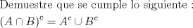 TEX: \[<br />\begin{gathered}<br />  {\text{Demuestre que se cumple lo siguiente :}} \hfill \\<br />  \left( {A \cap B} \right)^c  = A^c  \cup B^c  \hfill \\ <br />\end{gathered} <br />\]