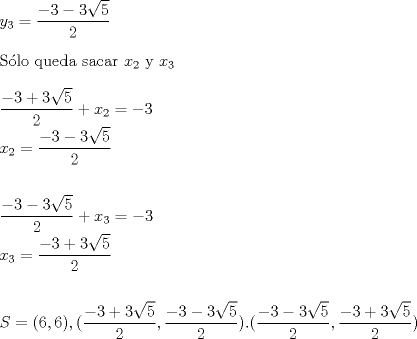 TEX: \noindent$y_{3}=\displaystyle\frac{-3-3\sqrt{5}}{2}$\\\\<br />S\'olo queda sacar $x_{2}$ y $x_{3}$\\ \\<br />$\displaystyle\frac{-3+3\sqrt{5}}{2}+x_{2}=-3$\\<br />$x_{2}=\displaystyle\frac{-3-3\sqrt{5}}{2}$\\<br />\\ \\<br />$\displaystyle\frac{-3-3\sqrt{5}}{2}+x_{3}=-3$\\<br />$x_{3}=\displaystyle\frac{-3+3\sqrt{5}}{2}$\\<br />\\<br />\\<br />$S={(6,6),(\displaystyle\frac{-3+3\sqrt{5}}{2},\displaystyle\frac{-3-3\sqrt{5}}{2}).(\displaystyle\frac{-3-3\sqrt{5}}{2},\displaystyle\frac{-3+3\sqrt{5}}{2})}$