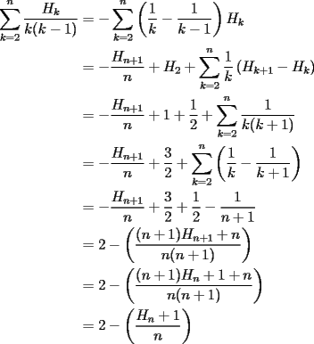 TEX: \begin{equation*}<br />\begin{aligned}<br />\displaystyle\sum_{k=2}^n\dfrac{H_k}{k(k-1)}&=-\displaystyle\sum_{k=2}^n\left(\dfrac{1}{k}-\dfrac{1}{k-1}\right)H_k\\<br />&=-\dfrac{H_{n+1}}{n}+H_2+\displaystyle\sum_{k=2}^n\dfrac{1}{k}\left(H_{k+1}-H_k\right)\\<br />&=-\dfrac{H_{n+1}}{n}+1+\dfrac{1}{2}+\displaystyle\sum_{k=2}^n\dfrac{1}{k(k+1)}\\<br />&=-\dfrac{H_{n+1}}{n}+\dfrac{3}{2}+\displaystyle\sum_{k=2}^n\left(\dfrac{1}{k}-\dfrac{1}{k+1}\right)\\<br />&=-\dfrac{H_{n+1}}{n}+\dfrac{3}{2}+\dfrac{1}{2}-\dfrac{1}{n+1}\\<br />&=2-\left(\dfrac{(n+1)H_{n+1}+n}{n(n+1)}\right)\\<br />&=2-\left(\dfrac{(n+1)H_n+1+n}{n(n+1)}\right)\\<br />&=2-\left(\dfrac{H_n+1}{n}\right)<br />\end{aligned}<br />\end{equation*}