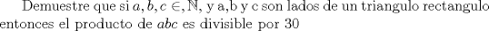 TEX: Demuestre que si $a,b,c\in,\mathbb{N}$, y a,b y c son lados de un triangulo rectangulo entonces el producto de  $abc$ es divisible por 30