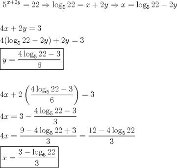 TEX: \[<br />\begin{gathered}<br />  {\text{ }}5^{x + 2y}  = 22 \Rightarrow \log _5 22 = x + 2y \Rightarrow x = \log _5 22 - 2y \hfill \\<br />   \hfill \\<br />  4x + 2y = 3 \hfill \\<br />  4(\log _5 22 - 2y) + 2y = 3 \hfill \\<br />  \boxed{y = \frac{{4\log _5 22 - 3}}<br />{6}} \hfill \\<br />   \hfill \\<br />  4x + 2\left( {\frac{{4\log _5 22 - 3}}<br />{6}} \right) = 3 \hfill \\<br />  4x = 3 - \frac{{4\log _5 22 - 3}}<br />{3} \hfill \\<br />  4x = \frac{{9 - 4\log _5 22 + 3}}<br />{3} = \frac{{12 - 4\log _5 22}}<br />{3} \hfill \\<br />  \boxed{x = \frac{{3 - \log _5 22}}<br />{3}} \hfill \\ <br />\end{gathered} <br />\]
