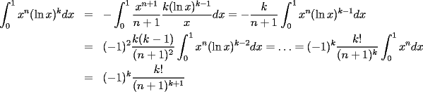 TEX: <br />\begin{eqnarray*}<br />\int_{0}^{1}x^n(\ln x)^k dx &=&<br />-\int_{0}^{1}\frac{x^{n+1}}{n+1}\frac{k(\ln x)^{k-1}}{x}dx = -\frac{k}{n+1}\int_{0}^{1} x^n(\ln x)^{k-1}dx \\ <br />&=& (-1)^2\frac{k(k-1)}{(n+1)^2}\int_{0}^{1} x^n(\ln x)^{k-2}dx<br />= \ldots = (-1)^k \frac{k!}{(n+1)^k} \int_{0}^{1} x^ndx \\<br />&=& (-1)^k \frac{k!}{(n+1)^{k+1}}<br />\end{eqnarray*}<br />