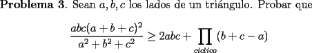 TEX: <br />{\bf Problema 3}. Sean $a,b,c$ los lados de un tri\'angulo. Probar que<br />\[<br />\frac{abc (a+b+c)^2}{a^2+b^2+c^2} \ge 2abc + \prod_{ciclico} (b+c-a)<br />\]<br />