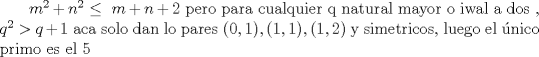 TEX: $\ m^2+n^2 \le \ m+n+2 $ pero para cualquier q natural mayor o iwal a dos ,  $q^2 > q+1$ aca solo dan lo pares $ (0,1),(1,1),(1,2)$ y simetricos, luego el nico primo es el 5