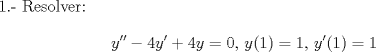 TEX: 1.- Resolver:<br />$$y''-4y'+4y=0,\, y(1)=1, \, y'(1)=1 $$