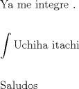 TEX: \[<br />\begin{gathered}<br />  {\text{Ya me integre }}{\text{.  }} \hfill \\<br />   \hfill \\<br />  \int {{\text{Uchiha itachi}}}  \hfill \\<br />   \hfill \\<br />  {\text{Saludos}} \hfill \\ <br />\end{gathered} <br />\]