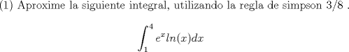 TEX:  (1) Aproxime la siguiente integral, utilizando la regla de simpson 3/8 . $$\int_1^4 e^x ln(x) dx$$