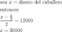 TEX: \[<br />\begin{gathered}<br />  sea\,\,x = {\text{dinero del caballero}} \hfill \\<br />  {\text{entonces}} \hfill \\<br />  \frac{{x - \frac{x}<br />{3}}}<br />{2} = 12000 \hfill \\<br />  x = 36000 \hfill \\ <br />\end{gathered} <br />\]<br />