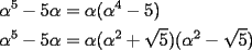 TEX: \[<br />\begin{gathered}<br />  \alpha ^5  - 5\alpha  = \alpha (\alpha ^4  - 5) \hfill \\<br />  \alpha ^5  - 5\alpha  = \alpha (\alpha ^2  + \sqrt 5 )(\alpha ^2  - \sqrt 5 ) \hfill \\ <br />\end{gathered} <br />\]