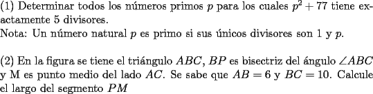 TEX: \noindent (1) Determinar todos los n\'umeros primos $p$ para los cuales $p^2 + 77$ tiene exactamente 5 divisores.\\<br />Nota: Un n\'umero natural $p$ es primo si sus \'unicos divisores son 1 y $p$.\\\\<br />(2) En la figura se tiene el tri\'angulo $ABC$, $BP$ es bisectriz del \'angulo $\angle{ABC}$ y M es punto medio del lado $AC$. Se sabe que $AB=6$ y $BC=10$. Calcule el largo del segmento $PM$