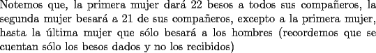 TEX: \noindent Notemos que, la primera mujer dar\'a $22$ besos a todos sus compa\~neros, la segunda mujer besar\'a a $21$ de sus compa\~neros, excepto a la primera mujer, hasta la \'ultima mujer que s\'olo besar\'a a los hombres (recordemos que se cuentan s\'olo los besos dados y no los recibidos)