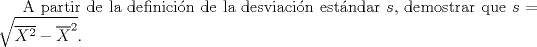 TEX: A partir de la definicin de la desviacin estndar $s$, demostrar que $s=\sqrt{\overline{X^2}-\overline{X}^2}$.