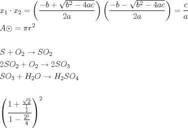 TEX: \[<br />\begin{gathered}<br />  x_1  \cdot x_2  = \left( {\frac{{ - b + \sqrt {b^2  - 4ac} }}<br />{{2a}}} \right)\left( {\frac{{ - b - \sqrt {b^2  - 4ac} }}<br />{{2a}}} \right) = \frac{c}<br />{a} \hfill \\<br />  A \odot  = \pi r^2  \hfill \\<br />   \hfill \\<br />  S + O_2  \to SO_2  \hfill \\<br />  2SO_2  + O_2  \to 2SO_3  \hfill \\<br />  SO_3  + H_2 O \to H_2 SO_4  \hfill \\<br />   \hfill \\<br />  \left( {\frac{{1 + \frac{{\sqrt 2 }}<br />{{\frac{1}<br />{2}}}}}<br />{{1 - \frac{{2^3 }}<br />{4}}}} \right)^2  \hfill \\ <br />\end{gathered} <br />\]