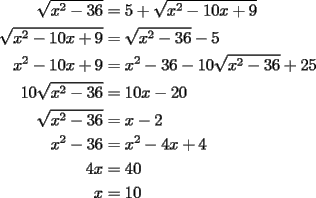 TEX: \begin{equation*}<br />\begin{aligned}<br />  \sqrt {x^2  - 36}  &= 5 + \sqrt {x^2  - 10x + 9}  \\ <br />  \sqrt {x^2  - 10x + 9}  &= \sqrt {x^2  - 36}  - 5 \\ <br />  x^2  - 10x + 9 &= x^2  - 36 - 10\sqrt {x^2  - 36}  + 25 \\ <br />  10\sqrt {x^2  - 36}  &= 10x - 20 \\ <br />  \sqrt {x^2  - 36}  &= x - 2 \\ <br />  x^2  - 36 &= x^2  - 4x + 4 \\ <br />  4x &= 40 \\ <br />  x &= 10 \\ <br />\end{aligned}<br />\end{equation*}