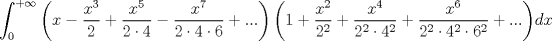 TEX: $$<br />\int_0^{ + \infty } {\left( {x - \frac{{x^3 }}<br />{2} + \frac{{x^5 }}<br />{{2 \cdot 4}} - \frac{{x^7 }}<br />{{2 \cdot 4 \cdot 6}} + ...} \right)\left( {1 + \frac{{x^2 }}<br />{{2^2 }} + \frac{{x^4 }}<br />{{2^2  \cdot 4^2 }} + \frac{{x^6 }}<br />{{2^2  \cdot 4^2  \cdot 6^2 }} + ...} \right)} dx<br />$$