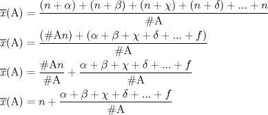 TEX: <br />\[<br />\begin{gathered}<br />  \overline x ({\rm A}) = \frac{{(n + \alpha ) + (n + \beta ) + (n + \chi ) + (n + \delta ) + ... + n}}<br />{{\# {\rm A}}} \hfill \\<br />  \overline x ({\rm A}) = \frac{{(\# {\rm A}n) + (\alpha  + \beta  + \chi  + \delta  + ... + f)}}<br />{{\# {\rm A}}} \hfill \\<br />  \overline x ({\rm A}) = \frac{{\# {\rm A}n}}<br />{{\# {\rm A}}} + \frac{{\alpha  + \beta  + \chi  + \delta  + ... + f}}<br />{{\# {\rm A}}} \hfill \\<br />  \overline x ({\rm A}) = n + \frac{{\alpha  + \beta  + \chi  + \delta  + ... + f}}<br />{{\# {\rm A}}} \hfill \\ <br />\end{gathered} <br />\]<br /><br />