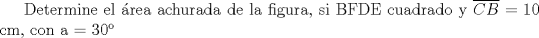 TEX: Determine el rea achurada de la figura, si BFDE cuadrado y $\overline{CB}$ = 10 cm, con a = 30