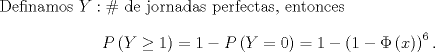 TEX: \noindent Definamos $Y:\#$ de jornadas perfectas, entonces<br />\[P\left(Y\geq 1\right)=1-P\left(Y=0\right)=1-\left(1-\Phi\left(x\right)\right)^6.\]