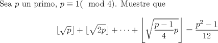 TEX: \noindent<br />Sea $p$ un primo, $p\equiv 1 (\mod 4)$. Muestre que <br />$$\lfloor\sqrt {p} \rfloor+\lfloor\sqrt{2p}\rfloor+\cdots +\left\lfloor\sqrt{\displaystyle\frac{p-1}{4}p}\right\rfloor=\displaystyle\frac{p^2-1}{12}$$<br />