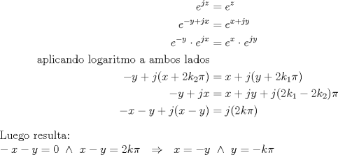 TEX: \begin{equation*} <br />\begin{aligned} <br />e^{jz}&=e^{z} \\ <br />e^{-y+jx}&=e^{x+jy} \\ <br />e^{-y} \cdot e^{jx}&=e^{x} \cdot e^{jy} \\<br />\text{aplicando logaritmo a ambos lados} \\<br />-y + j(x+2k_{2} \pi)&=x + j(y+2k_{1} \pi) \\ <br />-y + jx&=x + jy + j(2 k_{1}-2 k_{2}) \pi \\<br />-x-y+j(x-y)&= j(2k \pi)<br />\end{aligned}<br />\end{equation*}<br />$\text{Luego resulta:} \\ -x-y=0 \  \wedge \  x-y=2k \pi \  \Rightarrow \  x=-y \  \wedge \  y=-k \pi$