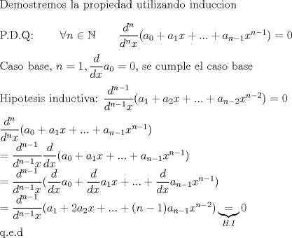 TEX: <br />\noindent Demostremos la propiedad utilizando induccion \\<br /><br />\noindent P.D.Q: \qquad $\forall n \in \mathbb{N}\qquad \dfrac{d^n}{d^nx}(a_0+a_1x+...+a_{n-1}x^{n-1})=0$ \\<br /><br />\noindent Caso base, $n=1, \dfrac{d}{dx}a_0 = 0$, se cumple el caso base \\<br /><br />\noindent Hipotesis inductiva: $\dfrac{d^{n-1}}{d^{n-1}x}(a_1+a_2x+...+a_{n-2}x^{n-2})=0$ \\<br /><br />\noindent $\dfrac{d^n}{d^nx}(a_0+a_1x+...+a_{n-1}x^{n-1}) \\<br />=\dfrac{d^{n-1}}{d^{n-1}x} \dfrac{d}{dx}(a_0+a_1x+...+a_{n-1}x^{n-1}) \\=\dfrac{d^{n-1}}{d^{n-1}x} (\dfrac{d}{dx}a_0+\dfrac{d}{dx}a_1x+...+\dfrac{d}{dx}a_{n-1}x^{n-1}) \\=\dfrac{d^{n-1}}{d^{n-1}x}(a_1+2a_2x+...+(n-1)a_{n-1}x^{n-2})\underbrace{=}_{H.I}0$<br /><br />\noindent q.e.d<br /><br />