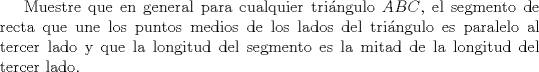 TEX: Muestre que en general para cualquier tringulo $ABC$, el segmento de recta que une los puntos medios de los lados del tringulo es paralelo al tercer lado y que la longitud del segmento es la mitad de la longitud del tercer lado.