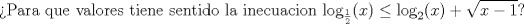 TEX: $$\text{Para que valores tiene sentido la inecua}\text{cion log}_{\frac{1}{2}}(x)\le \log _{2}(x)+\sqrt{x-1}?$$