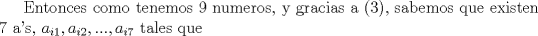 TEX: Entonces como tenemos 9 numeros, y gracias a (3), sabemos que existen 7 a's, $a_{i1},a_{i2},...,a_{i7}$ tales que 