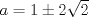 TEX: $a = 1 \pm 2\sqrt 2 $