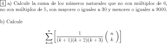 TEX: \noindent $\boxed{4}$ a) Calcule la suma de los n\'umeros naturales que no son m\'ultiplos de 6, no son m\'ultiplos de 5, son mayores o iguales a 30 y menores o iguales a 9000. \\<br />$ $ \\<br />b) Calcule \\<br />$$\sum\limits_{k=0}^n \left[\dfrac{1}{(k+1)(k+2)(k+3)} \left( {\begin{array}{*{20}c}<br />   n  \\<br />   k  \\<br /> \end{array} } \right) \right] $$<br />