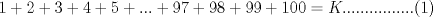 TEX: $1 + 2 + 3 + 4 + 5 + ... + 97 + 98 + 99 + 100 = K................(1)$