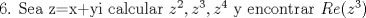 TEX: 6. Sea z=x+yi calcular $z^{2},z^{3},z^{4}$ y encontrar $Re(z^{3})$ 