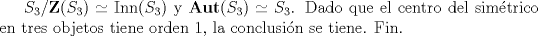 TEX: $S_{3} / \mathbf{Z}(S_{3}) \simeq \mathrm{Inn}(S_{3})$ y $\mathbf{Aut}(S_{3}) \simeq S_{3}$. Dado que el centro del simtrico en tres objetos tiene orden 1, la conclusin se tiene. Fin.