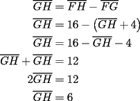 TEX: \begin{equation*}<br />\begin{aligned}<br />  \overline {GH}  &= \overline {FH}  - \overline {FG}  \hfill \\<br />  \overline {GH}  &= 16 - \left( {\overline {GH}  + 4} \right) \hfill \\<br />  \overline {GH}  &= 16 - \overline {GH}  - 4 \hfill \\<br />  \overline {GH}  + \overline {GH}  &= 12 \hfill \\<br />  2\overline {GH}  &= 12 \hfill \\<br />  \overline {GH}  &= 6 \hfill \\ <br />\end{aligned}<br />\end{equation*}