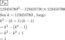 TEX: \[<br />\begin{gathered}<br />  \boxed{P_{24} } \hfill \\<br />  123456789^2  - 123456790 \times 123456788 \hfill \\<br />  {\text{Sea }}k = 123456789{\text{ }}{\text{, luego}} \hfill \\<br />  k^2  - \left( {k + 1} \right)\left( {k - 1} \right) \hfill \\<br />   = k^2  - \left( {k^2  - 1} \right) \hfill \\<br />   = k^2  - k^2  + 1 \hfill \\<br />   = 1 \hfill \\ <br />\end{gathered} <br />\]