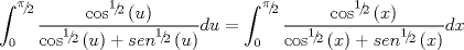 TEX: $$\int_0^{{\raise0.5ex\hbox{$\scriptstyle \pi $}\kern-0.1em/\kern-0.15em\lower0.25ex\hbox{$\scriptstyle 2$}}} {\frac{{\cos ^{{\raise0.5ex\hbox{$\scriptstyle 1$}\kern-0.1em/\kern-0.15em\lower0.25ex\hbox{$\scriptstyle 2$}}} \left( u \right)}}{{\cos ^{{\raise0.5ex\hbox{$\scriptstyle 1$}\kern-0.1em/\kern-0.15em\lower0.25ex\hbox{$\scriptstyle 2$}}} \left( u \right) + sen^{{\raise0.5ex\hbox{$\scriptstyle 1$}\kern-0.1em/\kern-0.15em\lower0.25ex\hbox{$\scriptstyle 2$}}} \left( u \right)}}} du = \int_0^{{\raise0.5ex\hbox{$\scriptstyle \pi $}\kern-0.1em/\kern-0.15em\lower0.25ex\hbox{$\scriptstyle 2$}}} {\frac{{\cos ^{{\raise0.5ex\hbox{$\scriptstyle 1$}\kern-0.1em/\kern-0.15em\lower0.25ex\hbox{$\scriptstyle 2$}}} \left( x \right)}}{{\cos ^{{\raise0.5ex\hbox{$\scriptstyle 1$}\kern-0.1em/\kern-0.15em\lower0.25ex\hbox{$\scriptstyle 2$}}} \left( x \right) + sen^{{\raise0.5ex\hbox{$\scriptstyle 1$}\kern-0.1em/\kern-0.15em\lower0.25ex\hbox{$\scriptstyle 2$}}} \left( x \right)}}} dx$$