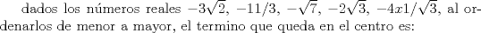 TEX: dados los nmeros reales $-3\sqrt{2}$, $-11/3$, $-\sqrt{7}$, $-2\sqrt{3}$, $-4x1/\sqrt{3}$, al ordenarlos de menor a mayor, el termino que queda en el centro es: