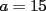 TEX: \[<br />a = 15<br />\]