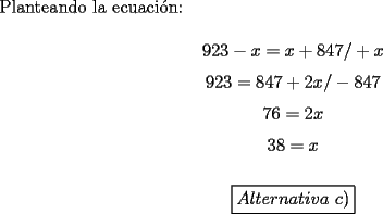 TEX: \noindent Planteando la ecuaci\'on:<br /><br />$$923-x=x+847/+x$$<br />$$923=847+2x/-847$$<br />$$76=2x$$<br />$$38=x$$<br /><br />$$\boxed{Alternativa\ c)}$$